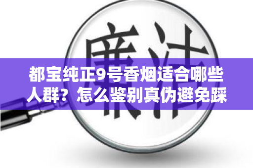 都宝纯正9号香烟适合哪些人群？怎么鉴别真伪避免踩坑？